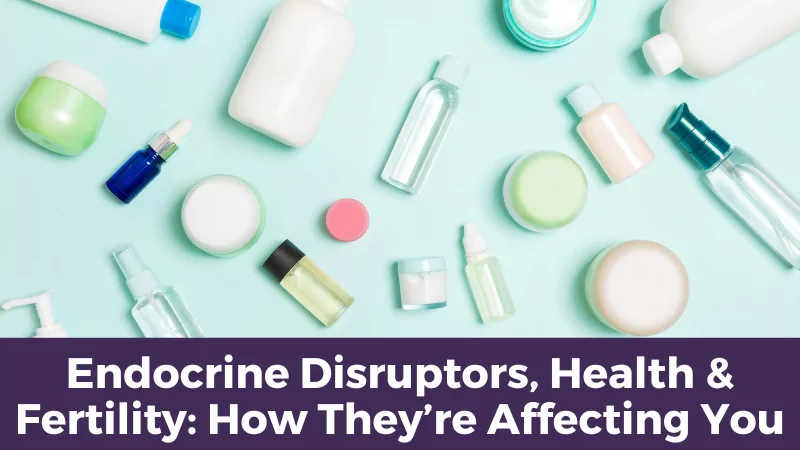 Endocrine Disruptors, Health & Fertility: How They’re Affecting You